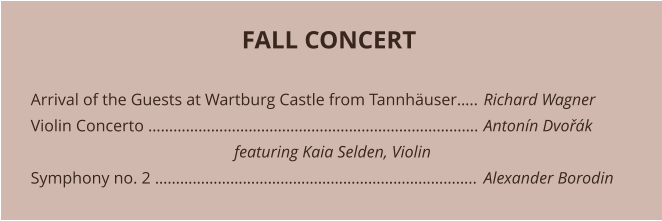 FALL CONCERT   Arrival of the Guests at Wartburg Castle from Tannhäuser…..	Richard Wagner Violin Concerto …………………………………………………………………….	Antonín Dvořák                                                  featuring Kaia Selden, Violin	 Symphony no. 2 …………………………………………………………………..	Alexander Borodin